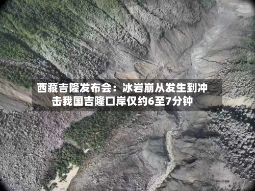 西藏吉隆发布会：冰岩崩从发生到冲击我国吉隆口岸仅约6至7分钟-第2张图片