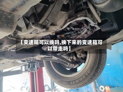 【变速箱可以换吗,换下来的变速箱可以带走吗】