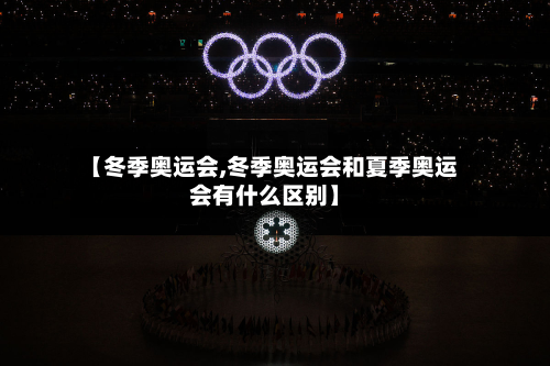 【冬季奥运会,冬季奥运会和夏季奥运会有什么区别】