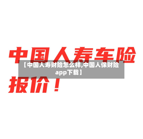 【中国人寿财险怎么样,中国人保财险app下载】