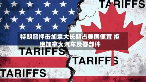 特朗普抨击加拿大长期占美国便宜 拒绝加拿大汽车及零部件