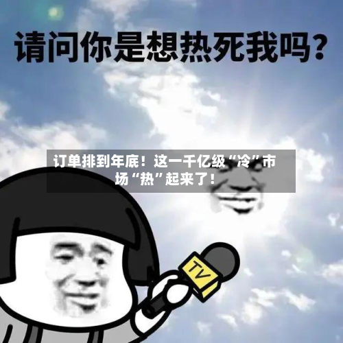 订单排到年底！这一千亿级“冷	”市场“热”起来了！-第3张图片