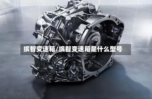 缤智变速箱/缤智变速箱是什么型号-第2张图片