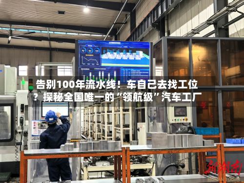 告别100年流水线！车自己去找工位？探秘全国唯一的“领航级”汽车工厂