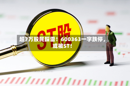 超7万股民踩雷！600363一字跌停，或被ST！