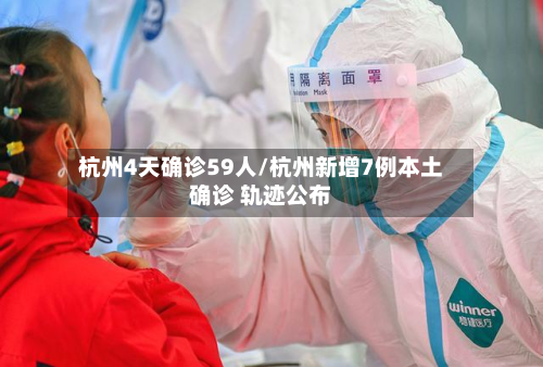 杭州4天确诊59人/杭州新增7例本土确诊 轨迹公布
