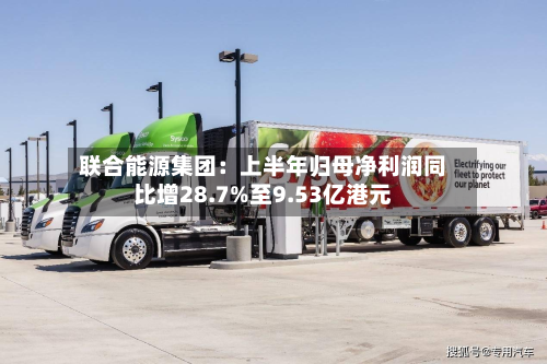 联合能源集团：上半年归母净利润同比增28.7%至9.53亿港元