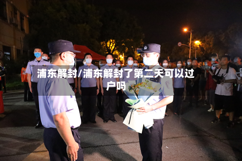 浦东解封/浦东解封了第二天可以过户吗-第2张图片