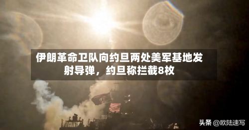 伊朗革命卫队向约旦两处美军基地发射导弹，约旦称拦截8枚-第3张图片