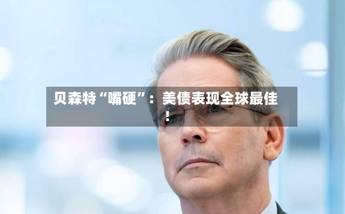 贝森特“嘴硬”：美债表现全球最佳！