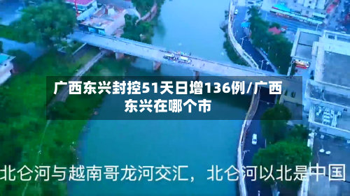 广西东兴封控51天日增136例/广西东兴在哪个市-第3张图片