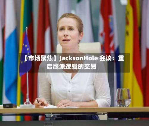【市场聚焦】JacksonHole 会议:重启鹰派逻辑的交易-第1张图片