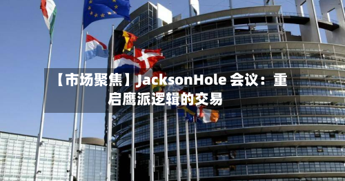 【市场聚焦】JacksonHole 会议:重启鹰派逻辑的交易-第2张图片