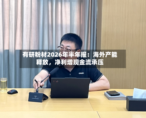 有研粉材2026年半年报：海外产能释放，净利增现金流承压-第1张图片