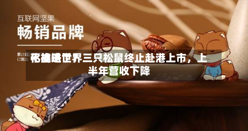 不推进世界化战略了？三只松鼠终止赴港上市，上半年营收下降-第1张图片