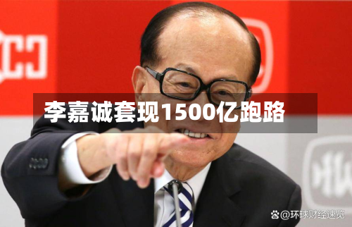 李嘉诚套现1500亿跑路-第1张图片