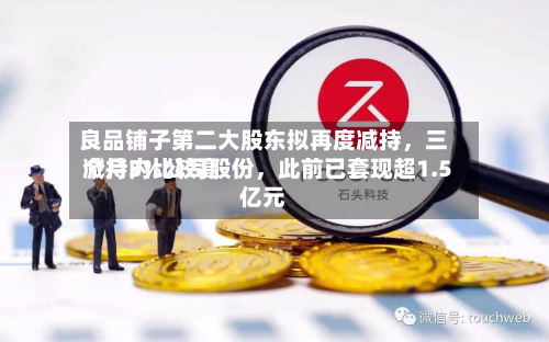 良品铺子第二大股东拟再度减持	，三个月内比较高减持3%公司股份，此前已套现超1.5亿元-第2张图片