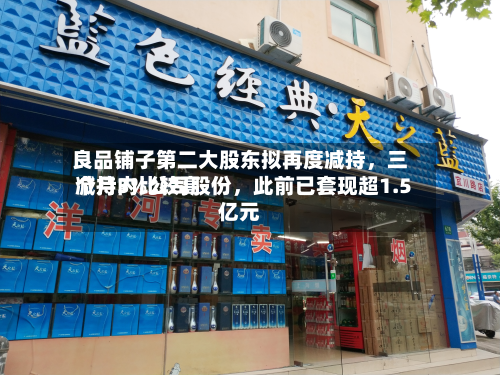 良品铺子第二大股东拟再度减持，三个月内比较高减持3%公司股份，此前已套现超1.5亿元