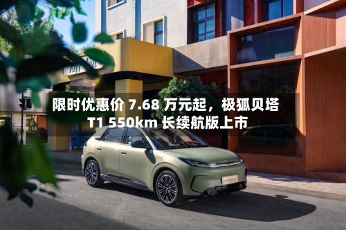 限时优惠价 7.68 万元起，极狐贝塔 T1 550km 长续航版上市-第2张图片