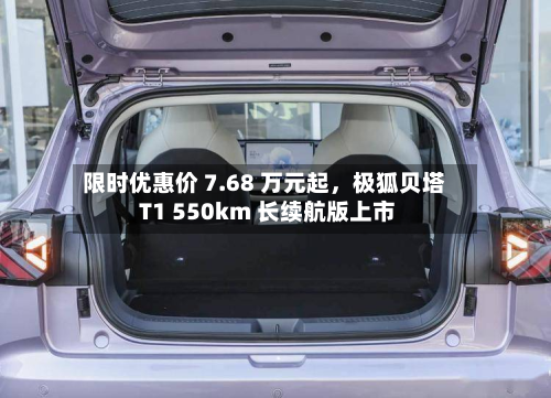 限时优惠价 7.68 万元起	，极狐贝塔 T1 550km 长续航版上市-第3张图片