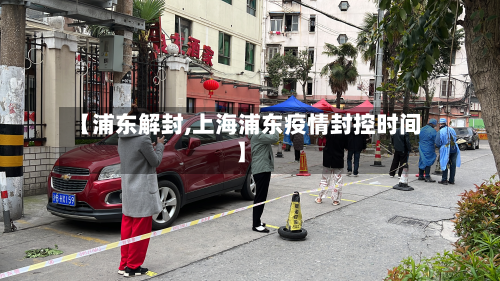 【浦东解封,上海浦东疫情封控时间】