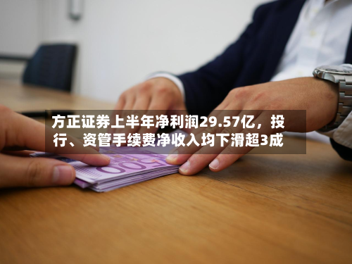 方正证券上半年净利润29.57亿	，投行	、资管手续费净收入均下滑超3成-第1张图片