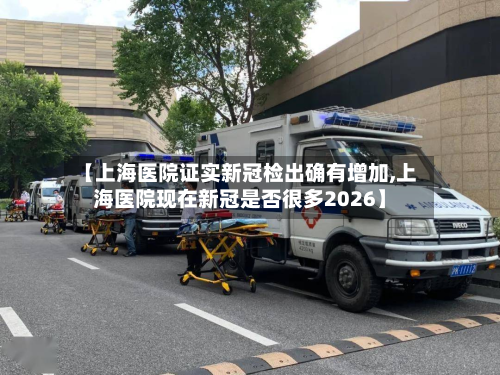 【上海医院证实新冠检出确有增加,上海医院现在新冠是否很多2026】-第2张图片