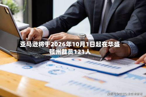 亚马逊将于2026年10月1日起在华盛顿州裁员121人-第3张图片