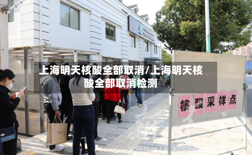 上海明天核酸全部取消/上海明天核酸全部取消检测