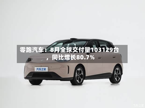 零跑汽车：8月全球交付量103129台	，同比增长80.7%-第2张图片