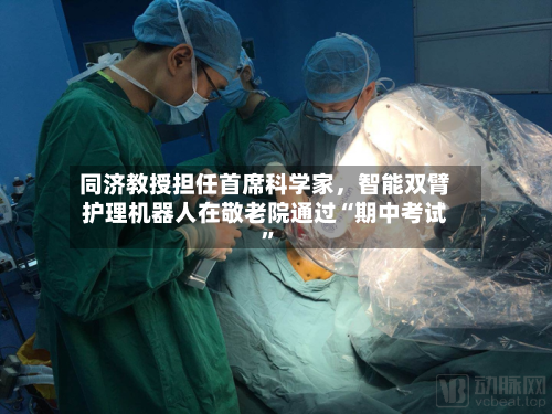 同济教授担任首席科学家，智能双臂护理机器人在敬老院通过“期中考试”-第2张图片