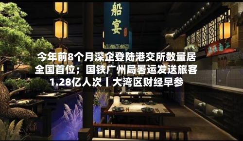 今年前8个月深企登陆港交所数量居全国首位；国铁广州局暑运发送旅客1.28亿人次丨大湾区财经早参