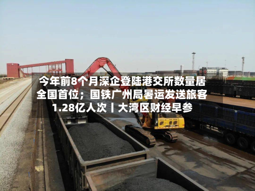 今年前8个月深企登陆港交所数量居全国首位；国铁广州局暑运发送旅客1.28亿人次丨大湾区财经早参-第3张图片