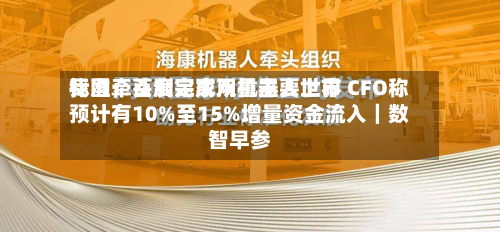我国牵头制定家用机器人世界标准；百度完成双重主要上市 CFO称预计有10%至15%增量资金流入｜数智早参-第3张图片