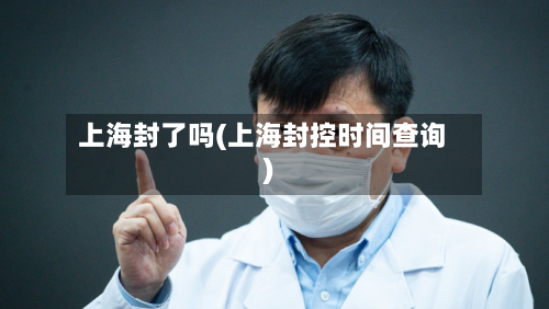 上海封了吗(上海封控时间查询)-第2张图片
