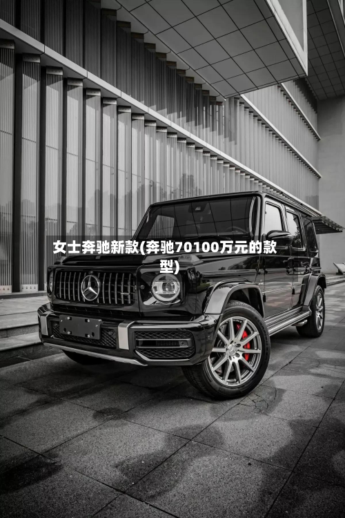 女士奔驰新款(奔驰70100万元的款型)