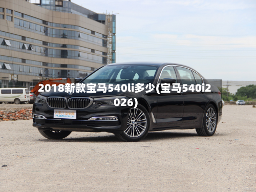2018新款宝马540li多少(宝马540i2026)