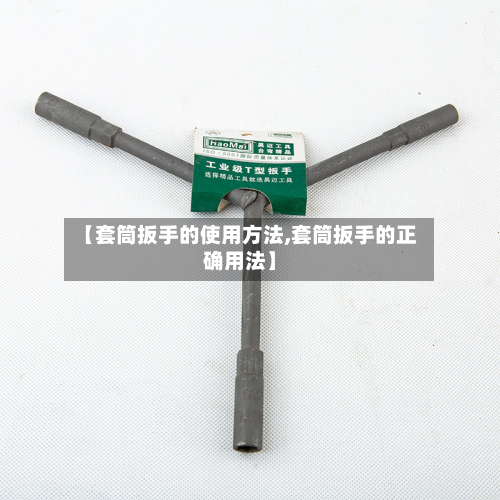 【套筒扳手的使用方法,套筒扳手的正确用法】
