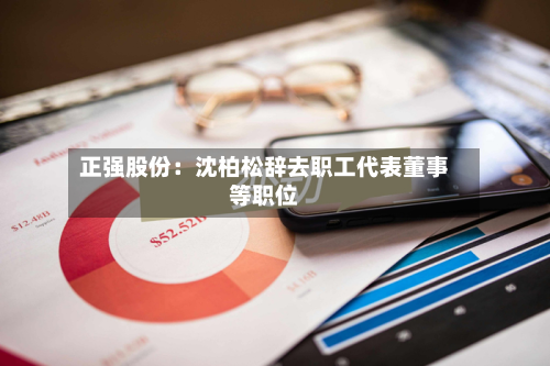 正强股份：沈柏松辞去职工代表董事等职位-第1张图片