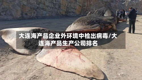 大连海产品企业外环境中检出病毒/大连海产品生产公司排名