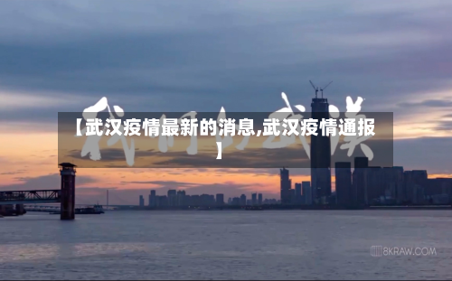 【武汉疫情最新的消息,武汉疫情通报】