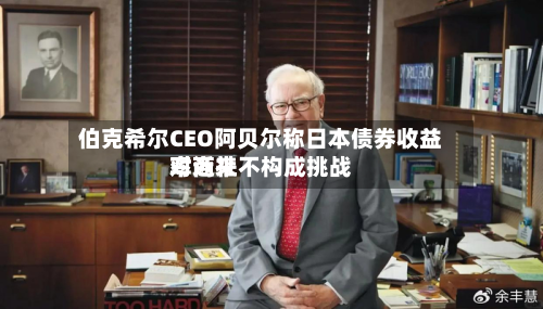 伯克希尔CEO阿贝尔称日本债券收益率近来对商社不构成挑战-第3张图片