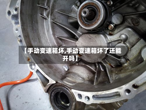 【手动变速箱坏,手动变速箱坏了还能开吗】-第2张图片