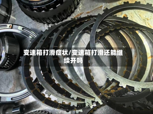 变速箱打滑症状/变速箱打滑还能继续开吗