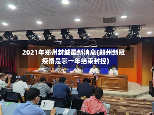 2021年郑州封城最新消息(郑州新冠疫情是哪一年结束封控)