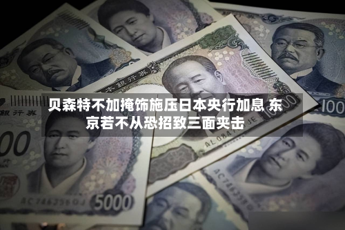 贝森特不加掩饰施压日本央行加息 东京若不从恐招致三面夹击-第3张图片