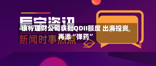 银行理财公司获批QDII额度 出海投资再添“弹药	”-第2张图片