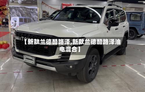 【新款兰德酷路泽,新款兰德酷路泽油电混合】-第2张图片