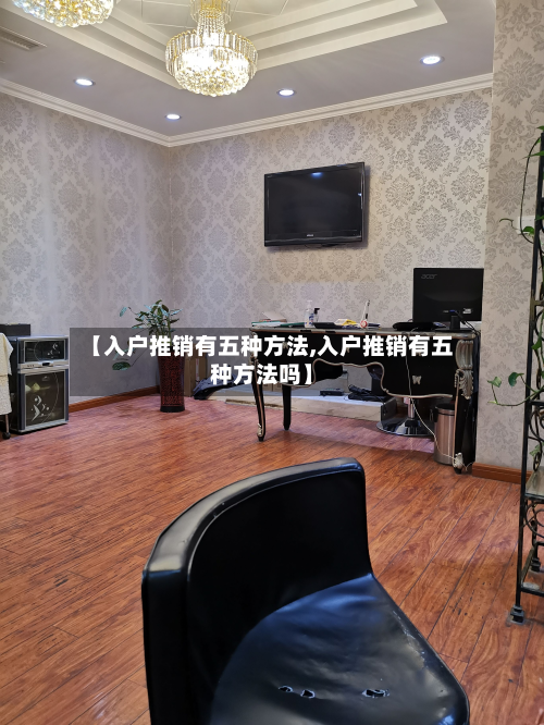 【入户推销有五种方法,入户推销有五种方法吗】