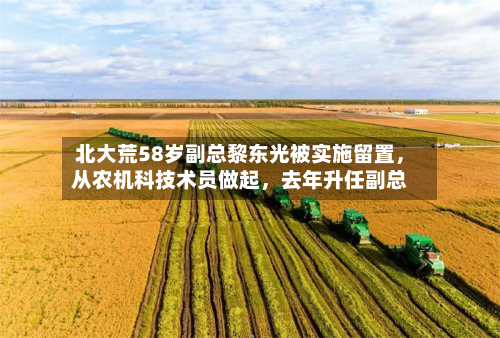 北大荒58岁副总黎东光被实施留置	，从农机科技术员做起，去年升任副总-第2张图片